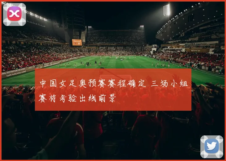 中国女足奥预赛赛程确定 三场小组赛将考验出线前景