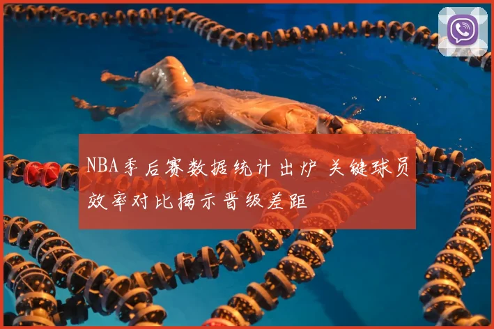 NBA季后赛数据统计出炉 关键球员效率对比揭示晋级差距