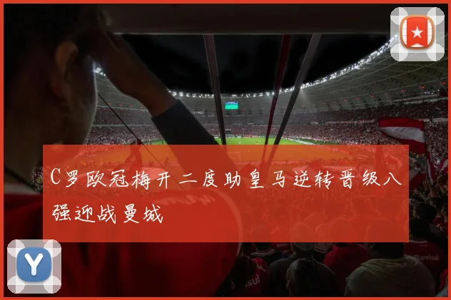 C罗欧冠梅开二度助皇马逆转晋级八强迎战曼城