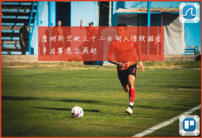 詹姆斯空砍三十二分湖人惜败掘金季后赛悬念再起