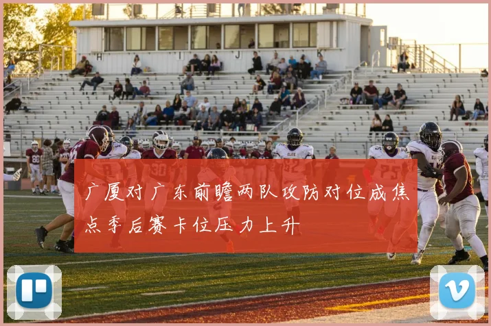 广厦对广东前瞻两队攻防对位成焦点季后赛卡位压力上升