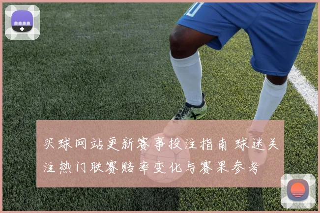 买球网站更新赛事投注指南 球迷关注热门联赛赔率变化与赛果参考