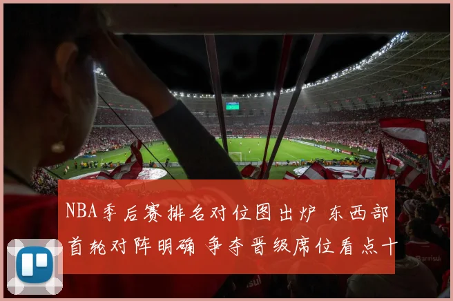 NBA季后赛排名对位图出炉 东西部首轮对阵明确 争夺晋级席位看点十足