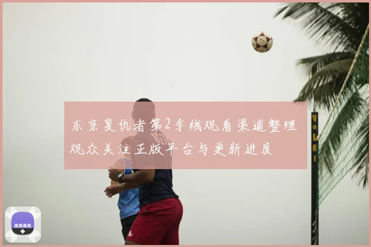 东京复仇者第2季线观看渠道整理 观众关注正版平台与更新进度