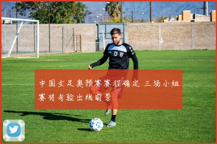 中国女足奥预赛赛程确定 三场小组赛将考验出线前景
