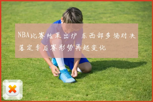 NBA比赛结果出炉 东西部多场对决落定季后赛形势再起变化