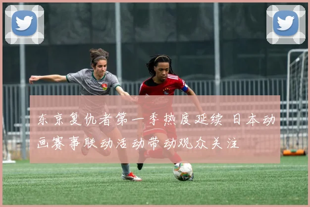 东京复仇者第一季热度延续 日本动画赛事联动活动带动观众关注