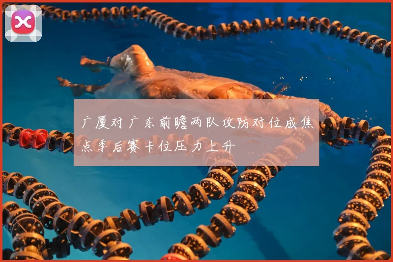 广厦对广东前瞻两队攻防对位成焦点季后赛卡位压力上升