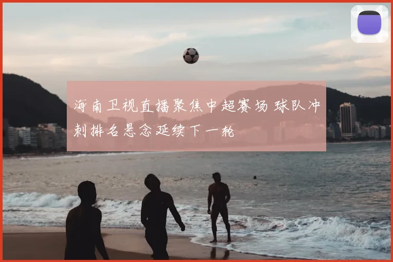海南卫视直播聚焦中超赛场 球队冲刺排名悬念延续下一轮