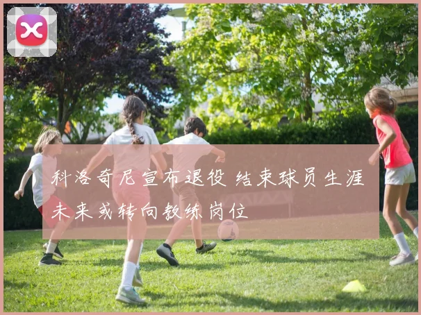 科洛奇尼宣布退役 结束球员生涯 未来或转向教练岗位