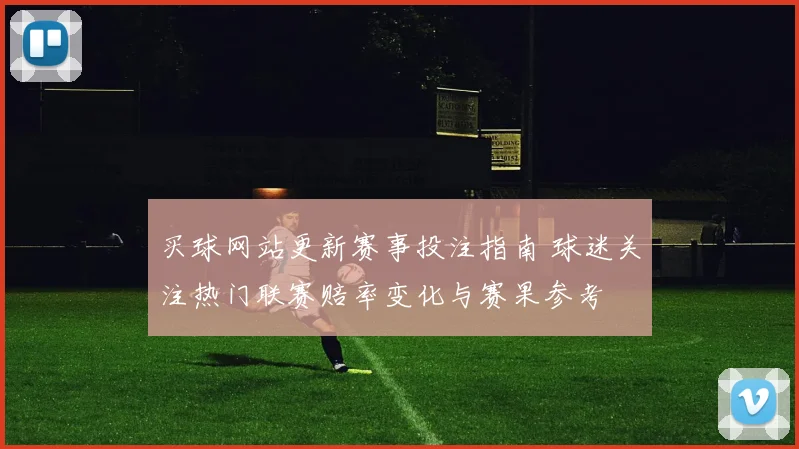 买球网站更新赛事投注指南 球迷关注热门联赛赔率变化与赛果参考