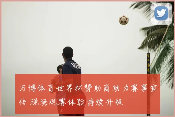 万博体育世界杯赞助商助力赛事宣传 现场观赛体验持续升级