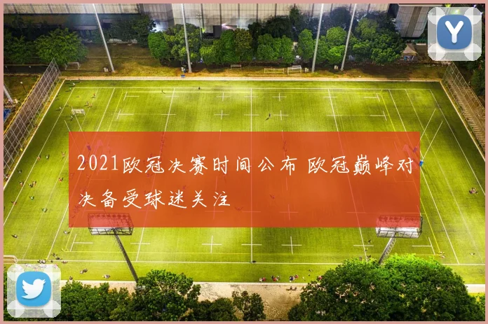 2021欧冠决赛时间公布 欧冠巅峰对决备受球迷关注