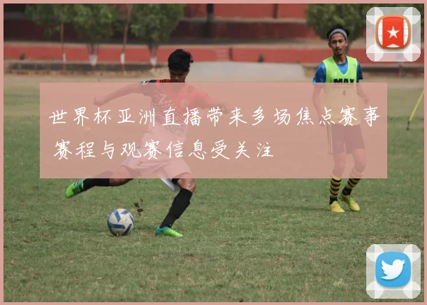 世界杯亚洲直播带来多场焦点赛事 赛程与观赛信息受关注