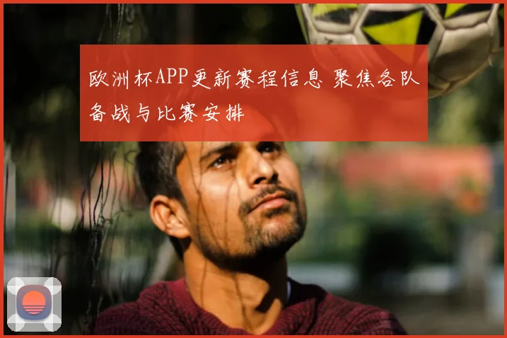 欧洲杯APP更新赛程信息 聚焦各队备战与比赛安排