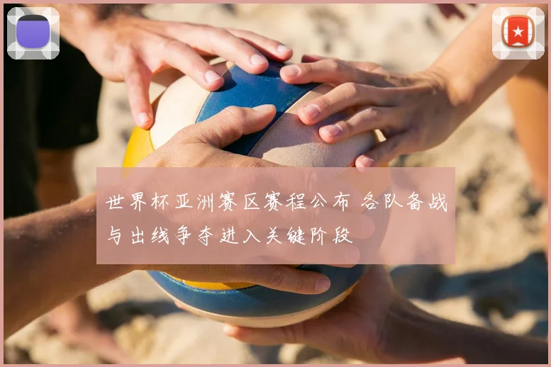 世界杯亚洲赛区赛程公布 各队备战与出线争夺进入关键阶段