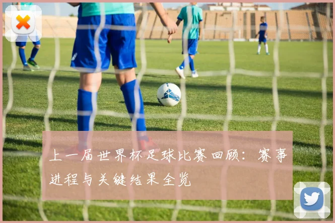 上一届世界杯足球比赛回顾：赛事进程与关键结果全览