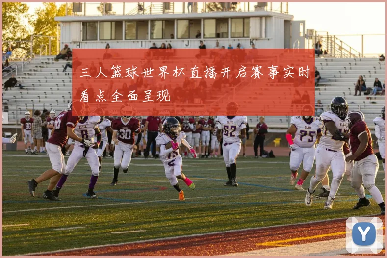 三人篮球世界杯直播开启赛事实时看点全面呈现