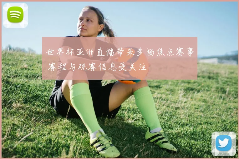 世界杯亚洲直播带来多场焦点赛事 赛程与观赛信息受关注