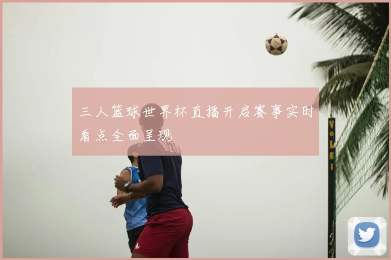 三人篮球世界杯直播开启赛事实时看点全面呈现