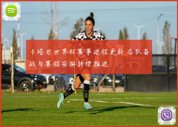 卡塔尔世界杯赛事进程更新 各队备战与赛程安排持续推进