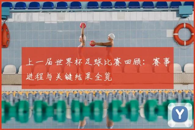 上一届世界杯足球比赛回顾：赛事进程与关键结果全览